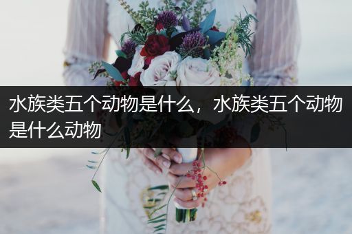 水族类五个动物是什么，水族类五个动物是什么动物