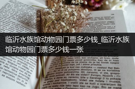 临沂水族馆动物园门票多少钱_临沂水族馆动物园门票多少钱一张