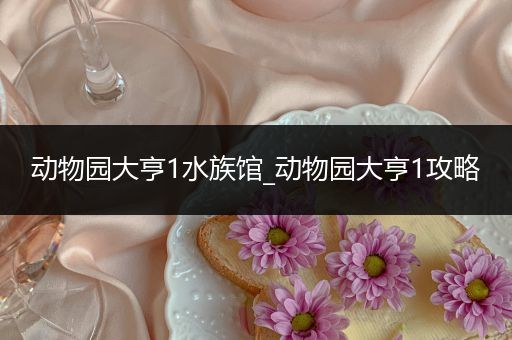动物园大亨1水族馆_动物园大亨1攻略