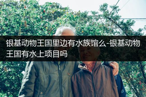 银基动物王国里边有水族馆么-银基动物王国有水上项目吗