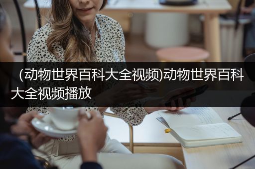 （动物世界百科大全视频)动物世界百科大全视频播放