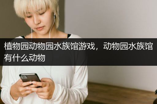 植物园动物园水族馆游戏，动物园水族馆有什么动物