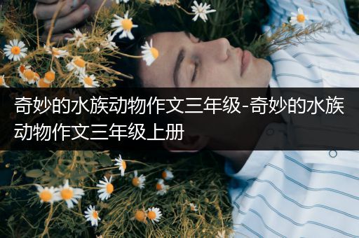 奇妙的水族动物作文三年级-奇妙的水族动物作文三年级上册