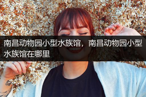南昌动物园小型水族馆，南昌动物园小型水族馆在哪里