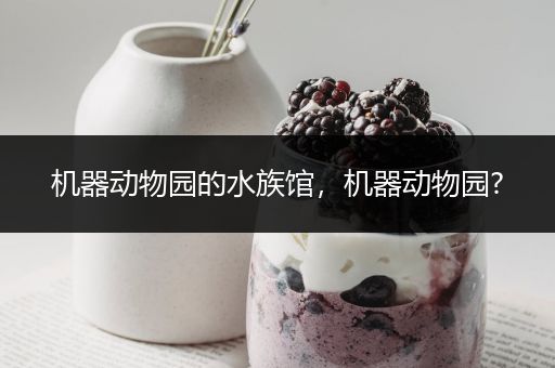 机器动物园的水族馆，机器动物园?