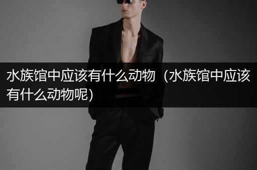 水族馆中应该有什么动物（水族馆中应该有什么动物呢）