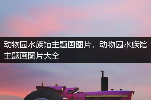 动物园水族馆主题画图片，动物园水族馆主题画图片大全