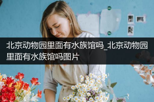 北京动物园里面有水族馆吗_北京动物园里面有水族馆吗图片