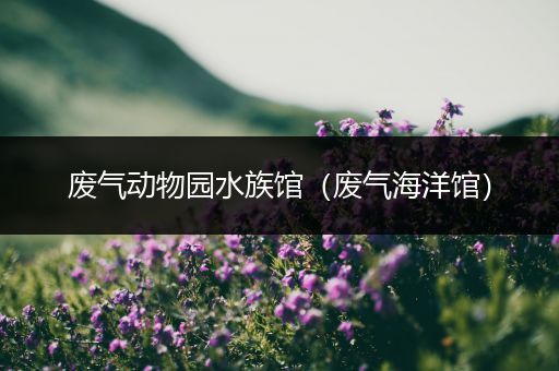废气动物园水族馆（废气海洋馆）