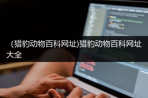 （猎豹动物百科网址)猎豹动物百科网址大全