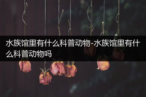 水族馆里有什么科普动物-水族馆里有什么科普动物吗