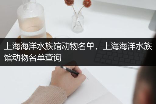 上海海洋水族馆动物名单，上海海洋水族馆动物名单查询