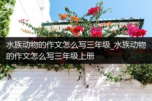水族动物的作文怎么写三年级_水族动物的作文怎么写三年级上册