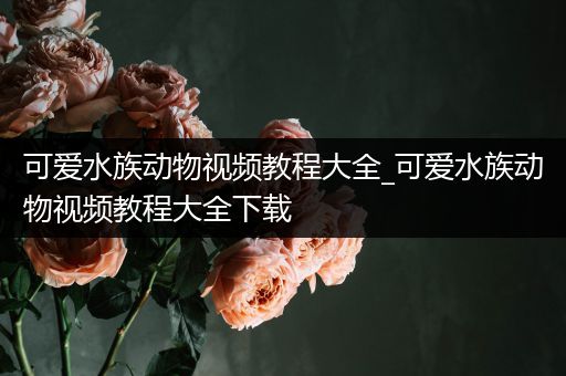 可爱水族动物视频教程大全_可爱水族动物视频教程大全下载
