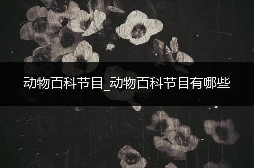 动物百科节目_动物百科节目有哪些