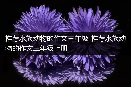 推荐水族动物的作文三年级-推荐水族动物的作文三年级上册