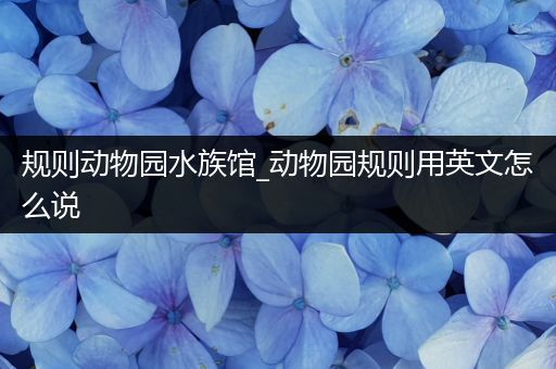 规则动物园水族馆_动物园规则用英文怎么说