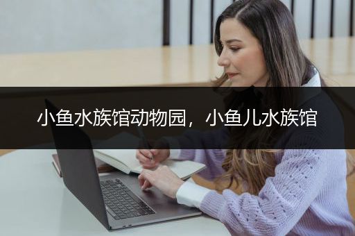 小鱼水族馆动物园，小鱼儿水族馆