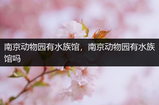 南京动物园有水族馆，南京动物园有水族馆吗