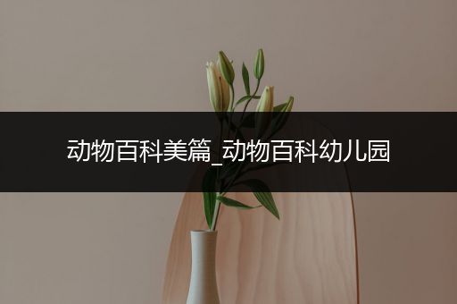 动物百科美篇_动物百科幼儿园