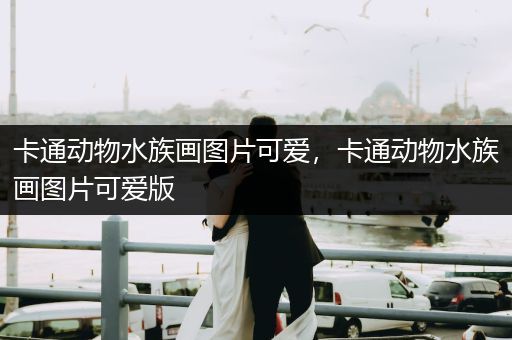卡通动物水族画图片可爱，卡通动物水族画图片可爱版