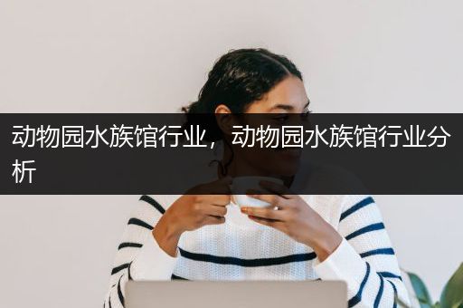 动物园水族馆行业，动物园水族馆行业分析