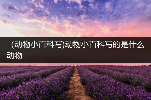 （动物小百科写)动物小百科写的是什么动物