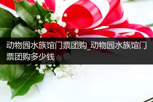 动物园水族馆门票团购_动物园水族馆门票团购多少钱