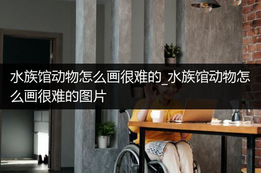 水族馆动物怎么画很难的_水族馆动物怎么画很难的图片