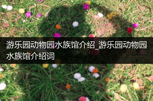 游乐园动物园水族馆介绍_游乐园动物园水族馆介绍词