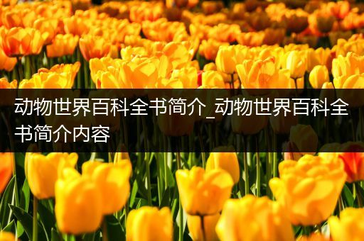 动物世界百科全书简介_动物世界百科全书简介内容