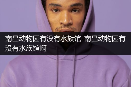 南昌动物园有没有水族馆-南昌动物园有没有水族馆啊