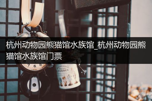 杭州动物园熊猫馆水族馆_杭州动物园熊猫馆水族馆门票