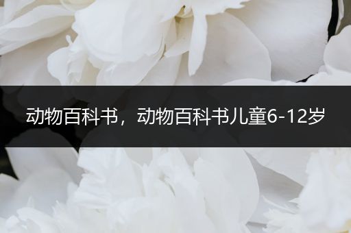 动物百科书，动物百科书儿童6-12岁