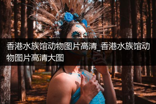 香港水族馆动物图片高清_香港水族馆动物图片高清大图