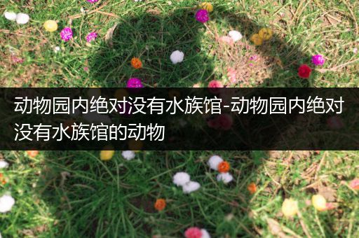 动物园内绝对没有水族馆-动物园内绝对没有水族馆的动物