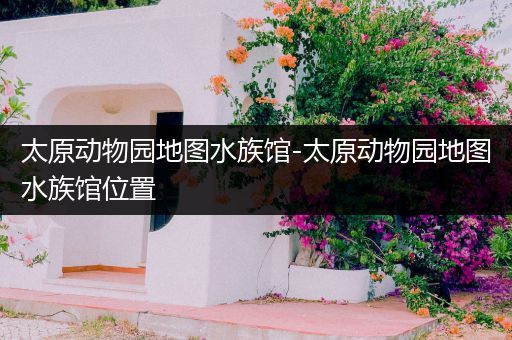 太原动物园地图水族馆-太原动物园地图水族馆位置