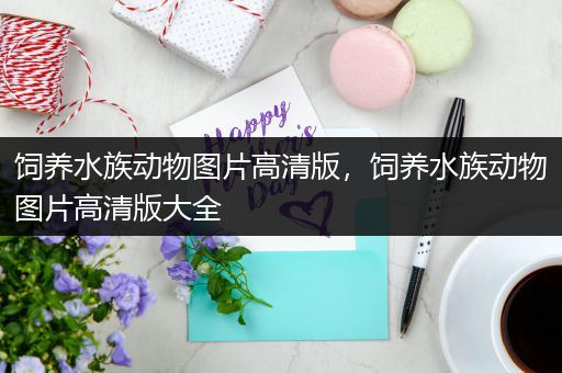 饲养水族动物图片高清版，饲养水族动物图片高清版大全