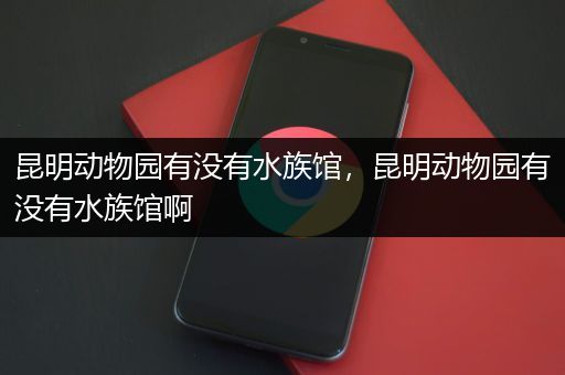 昆明动物园有没有水族馆，昆明动物园有没有水族馆啊