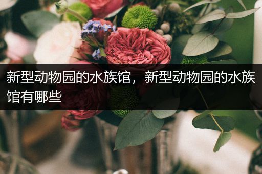 新型动物园的水族馆，新型动物园的水族馆有哪些