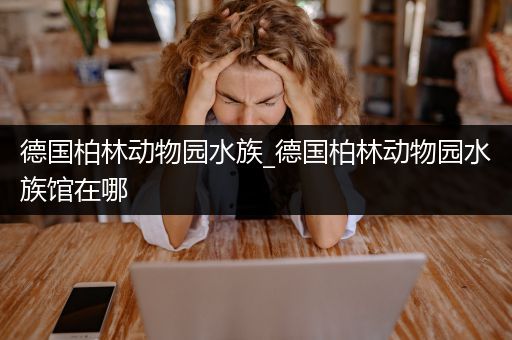 德国柏林动物园水族_德国柏林动物园水族馆在哪