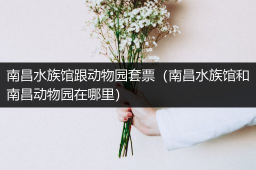 南昌水族馆跟动物园套票（南昌水族馆和南昌动物园在哪里）