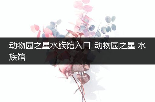 动物园之星水族馆入口_动物园之星 水族馆