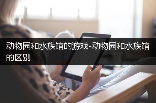 动物园和水族馆的游戏-动物园和水族馆的区别