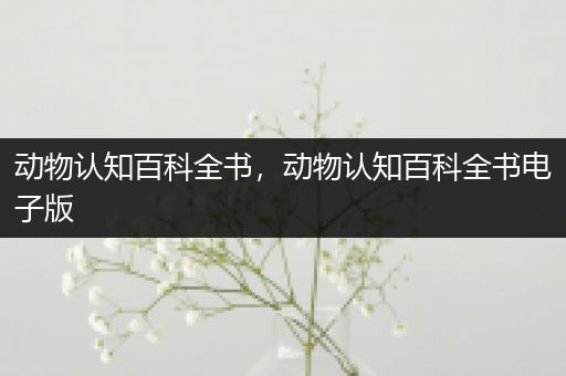 动物认知百科全书，动物认知百科全书电子版
