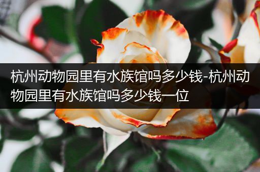 杭州动物园里有水族馆吗多少钱-杭州动物园里有水族馆吗多少钱一位