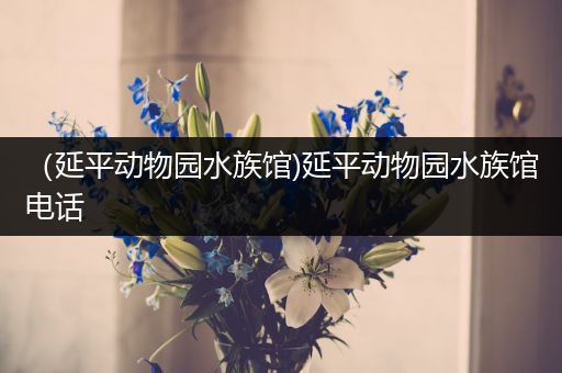 （延平动物园水族馆)延平动物园水族馆电话