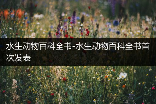 水生动物百科全书-水生动物百科全书首次发表