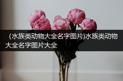 （水族类动物大全名字图片)水族类动物大全名字图片大全