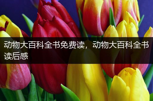 动物大百科全书免费读，动物大百科全书读后感